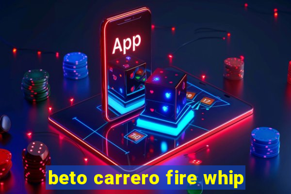 beto carrero fire whip